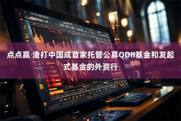 点点赢 渣打中国成首家托管公募QDII基金和发起式基金的外资行