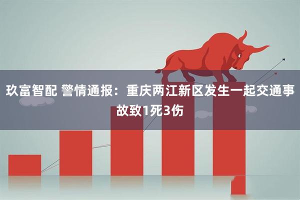 玖富智配 警情通报：重庆两江新区发生一起交通事故致1死3伤