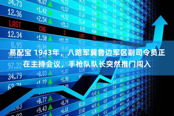 易配宝 1943年,八路军冀鲁边军区副司令员正在主持会议,手枪队队长突然推门闯入
