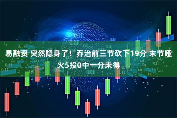 易融资 突然隐身了！乔治前三节砍下19分 末节哑火5投0中一分未得