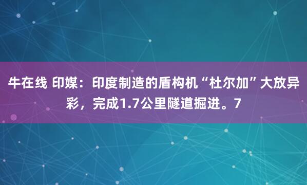 牛在线 印媒:印度制造的盾构机“杜尔加”大放异彩,完成1.7公里隧道掘进。7