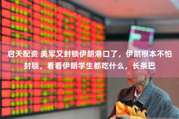 启天配资 美军又封锁伊朗港口了,伊朗根本不怕封锁,看看伊朗学生都吃什么,长条巴